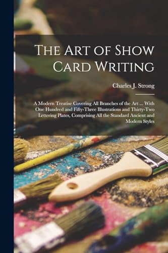 The art of Show Card Writing; a Modern Treatise Covering all Branches of the art ... With one Hundred and Fifty-three Illustrations and Thirty-two Lettering Plates, Comprising all the Standard Ancient and Modern Styles