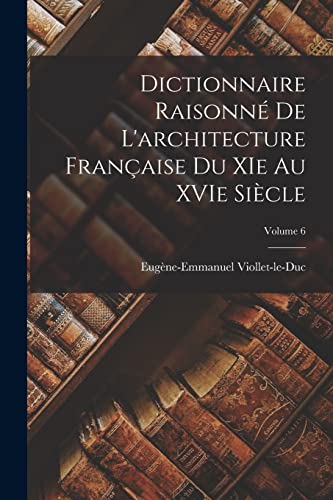 Dictionnaire raisonné de l'architecture française du XIe au XVIe siècle; Volume 6