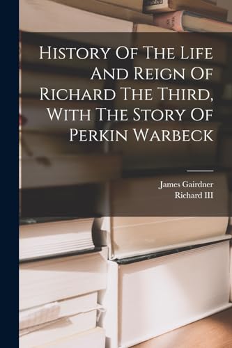 History Of The Life And Reign Of Richard The Third, With The Story Of Perkin Warbeck