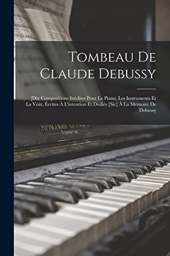 Tombeau De Claude Debussy; [dix Compositions Inédites Pour Le Piano, Les Instruments Et La Voix, Écrites À L'intention Et Dediés [sic] À La Mémoire De Debussy