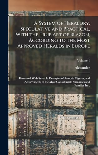 A System of Heraldry, Speculative and Practical, With the True Art of Blazon, According to the Most Approved Heralds in Europe
