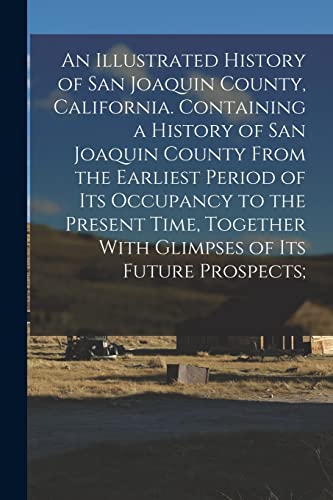 An Illustrated History of San Joaquin County, California. Containing a History of San Joaquin County From the Earliest Period of Its Occupancy to the Present Time, Together With Glimpses of Its Future Prospects;