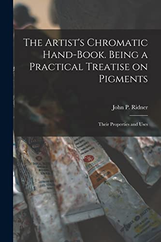 The Artist's Chromatic Hand-book. Being a Practical Treatise on Pigments; Their Properties and Uses