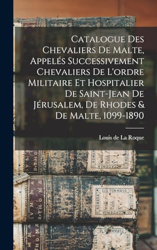 Catalogue des Chevaliers de Malte, appelés successivement Chevaliers de l'ordre militaire et hospitalier de Saint-Jean de Jérusalem, de Rhodes & de Malte, 1099-1890