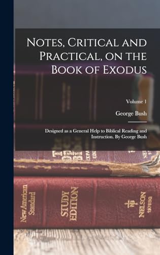 Notes, Critical and Practical, on the Book of Exodus; Designed as a General Help to Biblical Reading and Instruction. By George Bush; Volume 1