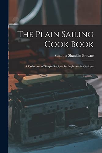 The Plain Sailing Cook Book; a Collection of Simple Recipes for Beginners in Cookery