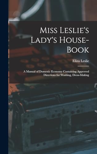 Miss Leslie's Lady's House-Book; a Manual of Domestic Economy Containing Approved Directions for Washing, Dress-Making
