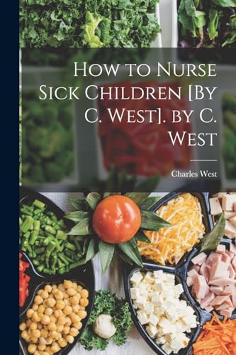 How to Nurse Sick Children [By C. West]. by C. West