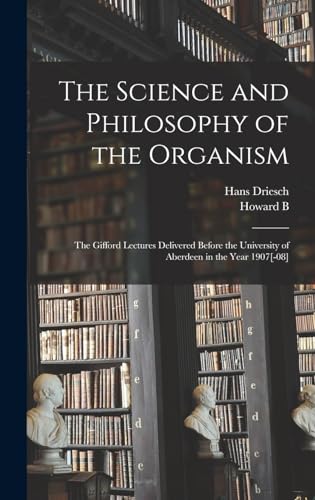 The Science and Philosophy of the Organism; the Gifford Lectures Delivered Before the University of Aberdeen in the Year 1907[-08]