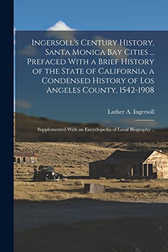 Ingersoll's Century History, Santa Monica Bay Cities ... Prefaced With a Brief History of the State of California, a Condensed History of Los Angeles County, 1542-1908; Supplemented With an Encyclopedia of Local Biography ..