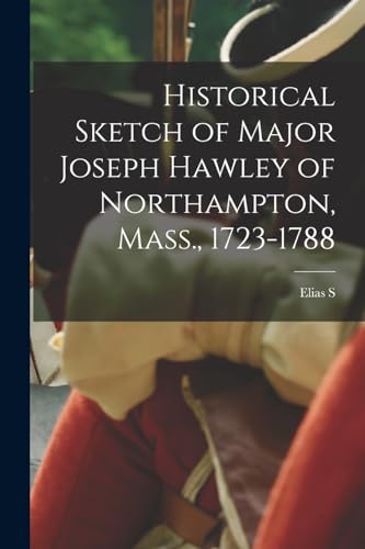 Historical Sketch of Major Joseph Hawley of Northampton, Mass., 1723-1788