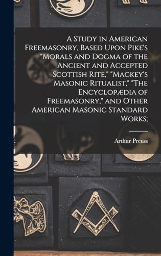A Study in American Freemasonry, Based Upon Pike's 'Morals and Dogma of the Ancient and Accepted Scottish Rite,' 'Mackey's Masonic Ritualist,' 'The Encyclopædia of Freemasonry,' and Other American Masonic Standard Works;