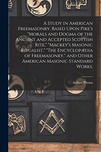 A Study in American Freemasonry, Based Upon Pike's 'Morals and Dogma of the Ancient and Accepted Scottish Rite,' 'Mackey's Masonic Ritualist,' 'The Encyclopædia of Freemasonry,' and Other American Masonic Standard Works;