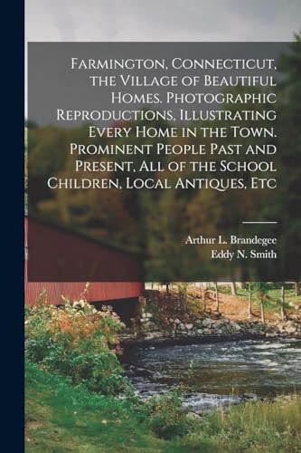 Farmington, Connecticut, the Village of Beautiful Homes. Photographic Reproductions, Illustrating Every Home in the Town. Prominent People Past and Present, all of the School Children, Local Antiques, Etc