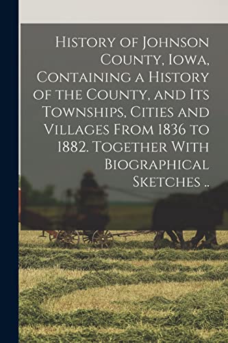 History of Johnson County, Iowa, Containing a History of the County, and its Townships, Cities and Villages From 1836 to 1882. Together With Biographical Sketches ..