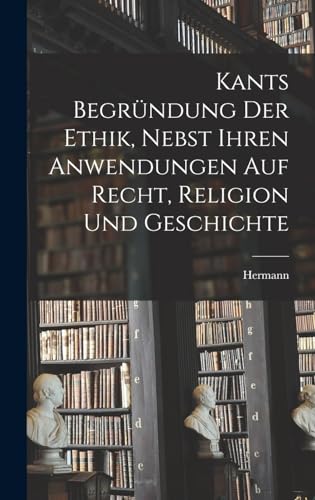 Kants Begründung der Ethik, nebst ihren Anwendungen auf Recht, Religion und Geschichte