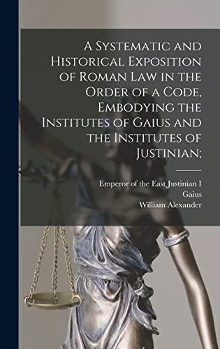 A Systematic and Historical Exposition of Roman Law in the Order of a Code, Embodying the Institutes of Gaius and the Institutes of Justinian;