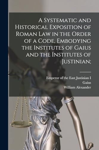 A Systematic and Historical Exposition of Roman Law in the Order of a Code, Embodying the Institutes of Gaius and the Institutes of Justinian;