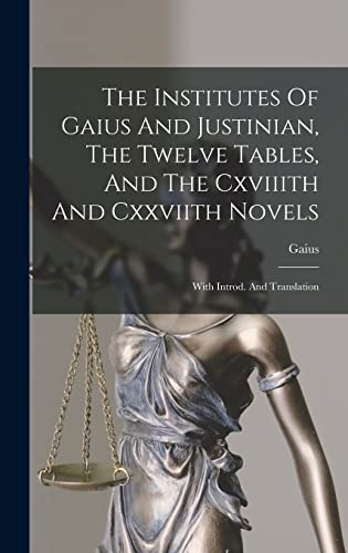 The Institutes Of Gaius And Justinian, The Twelve Tables, And The Cxviiith And Cxxviith Novels