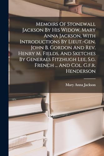 Memoirs Of Stonewall Jackson By His Widow, Mary Anna Jackson, With Introductions By Lieut.-gen. John B. Gordon And Rev. Henry M. Fields, And Sketches By Generals Fitzhugh Lee, S.g. French ... And Col. G.f.r. Henderson