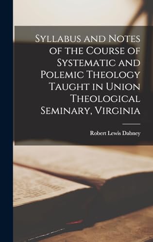 Syllabus and Notes of the Course of Systematic and Polemic Theology Taught in Union Theological Seminary, Virginia