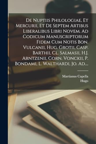 De nuptiis philologiae, et Mercurii, et de septem artibus liberalibus libri novem. Ad codicum manuscriptorum fidem cum notis Bon. Vulcanii, Hug. Grotii, Casp. Barthii, Cl. Salmasii, H.J. Arntzenii, Corn. Vonckii, P. Bondami, L. Walthardi, Jo. Ad....