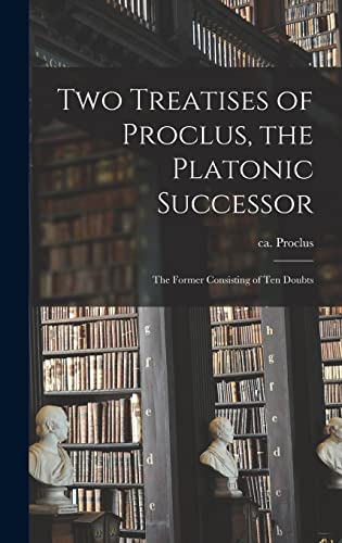 Two Treatises of Proclus, the Platonic Successor ; the Former Consisting of Ten Doubts