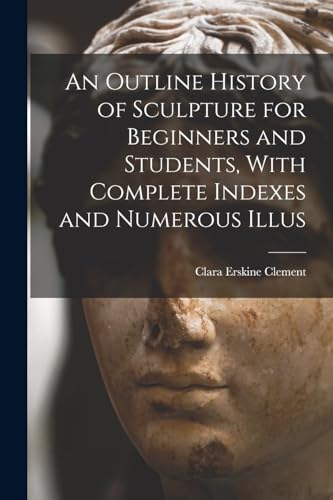 An Outline History of Sculpture for Beginners and Students, With Complete Indexes and Numerous Illus