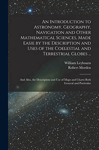 An Introduction to Astronomy, Geography, Navigation and Other Mathematical Sciences, Made Easie by the Description and Uses of the Coelestial and Terrestrial Globes ...
