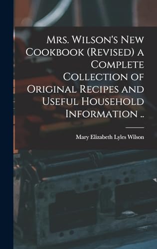 Mrs. Wilson's new Cookbook (revised) a Complete Collection of Original Recipes and Useful Household Information ..