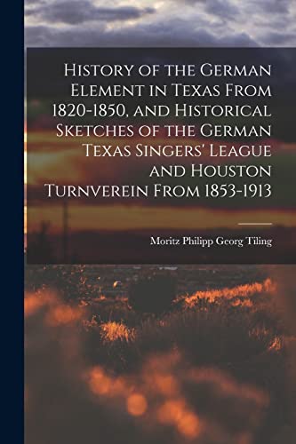History of the German Element in Texas From 1820-1850, and Historical Sketches of the German Texas Singers' League and Houston Turnverein From 1853-1913