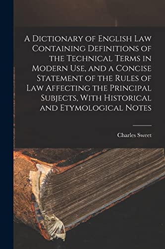 A Dictionary of English law Containing Definitions of the Technical Terms in Modern use, and a Concise Statement of the Rules of law Affecting the Principal Subjects, With Historical and Etymological Notes