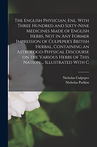 The English Physician, enl. With Three Hundred and Sixty-nine Medicines Made of English Herbs, not in any Former Impression of Culpeper's British Herbal, Containing an Astrologo-physical Discourse on the Various Herbs of This Nation ... Illustrated With C
