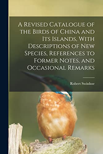 A Revised Catalogue of the Birds of China and its Islands, With Descriptions of new Species, References to Former Notes, and Occasional Remarks