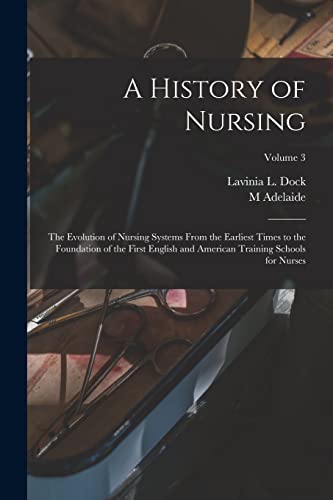 A History of Nursing; the Evolution of Nursing Systems From the Earliest Times to the Foundation of the First English and American Training Schools for Nurses; Volume 3