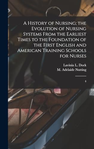A History of Nursing; the Evolution of Nursing Systems From the Earliest Times to the Foundation of the First English and American Training Schools for Nurses