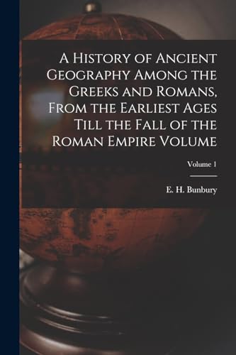 A History of Ancient Geography Among the Greeks and Romans, From the Earliest Ages Till the Fall of the Roman Empire Volume; Volume 1