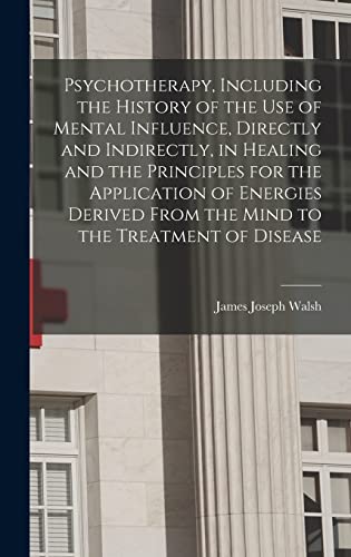 Psychotherapy, Including the History of the use of Mental Influence, Directly and Indirectly, in Healing and the Principles for the Application of Energies Derived From the Mind to the Treatment of Disease