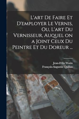 L'art de faire et d'employer le vernis, ou, L'art du vernisseur, auquel on a joint ceux du peintre et du doreur ...