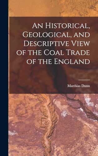 An Historical, Geological, and Descriptive View of the Coal Trade of the England