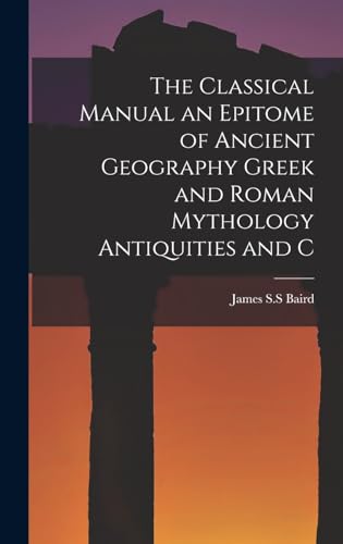 The Classical Manual an Epitome of Ancient Geography Greek and Roman Mythology Antiquities and C