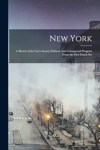 New York; A Sketch of the City's Social, Political, and Commercial Progress From the First Dutch Set
