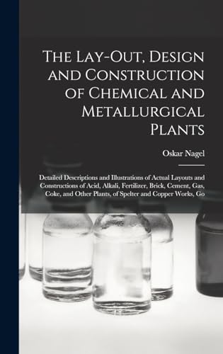 The Lay-Out, Design and Construction of Chemical and Metallurgical Plants; Detailed Descriptions and Illustrations of Actual Layouts and Constructions of Acid, Alkali, Fertilizer, Brick, Cement, Gas, Coke, and Other Plants, of Spelter and Copper Works, Go