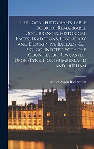 The Local Historian's Table Book, of Remarkable Occurrences, Historical Facts, Traditions, Legendary and Descriptive Ballads, &c., &c., Connected With the Counties of Newcastle-Upon-Tyne, Northumberland and Durham