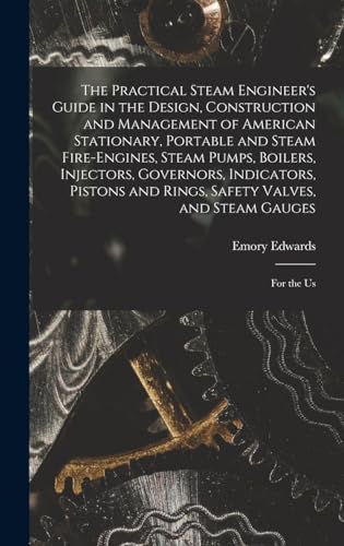The Practical Steam Engineer's Guide in the Design, Construction and Management of American Stationary, Portable and Steam Fire-Engines, Steam Pumps, Boilers, Injectors, Governors, Indicators, Pistons and Rings, Safety Valves, and Steam Gauges
