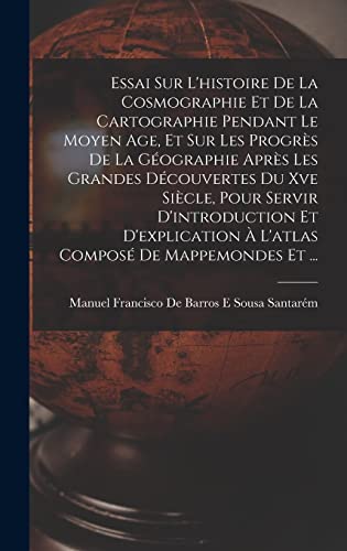 Essai Sur L'histoire De La Cosmographie Et De La Cartographie Pendant Le Moyen Age, Et Sur Les Progrès De La Géographie Après Les Grandes Découvertes Du Xve Siècle, Pour Servir D'introduction Et D'explication À L'atlas Composé De Mappemondes Et ...