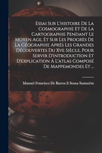 Essai Sur L'histoire De La Cosmographie Et De La Cartographie Pendant Le Moyen Age, Et Sur Les Progrès De La Géographie Après Les Grandes Découvertes Du Xve Siècle, Pour Servir D'introduction Et D'explication À L'atlas Composé De Mappemondes Et ...