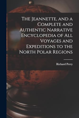 The Jeannette, and a Complete and Authentic Narrative Encyclopedia of All Voyages and Expeditions to the North Polar Regions