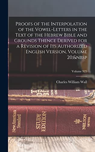 Proofs of the Interpolation of the Vowel-Letters in the Text of the Hebrew Bible and Grounds Thence Derived for a Revision of Its Authorized English Version, Volume 20;&nbsp; Volume 925
