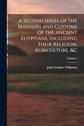 A Second Series of the Manners and Customs of the Ancient Egyptians, Including Their Religion, Agriculture, &c; Volume 1